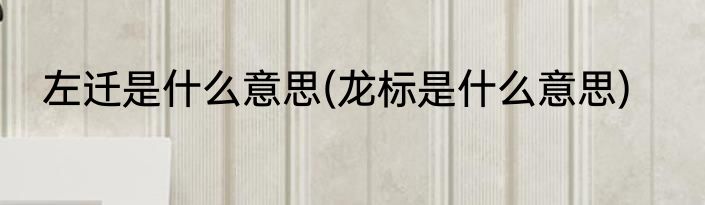 左迁是什么意思(龙标是什么意思)