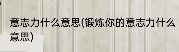 意志力什么意思(锻炼你的意志力什么意思)