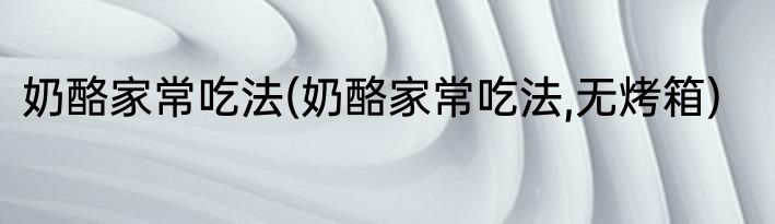 奶酪家常吃法(奶酪家常吃法,无烤箱)