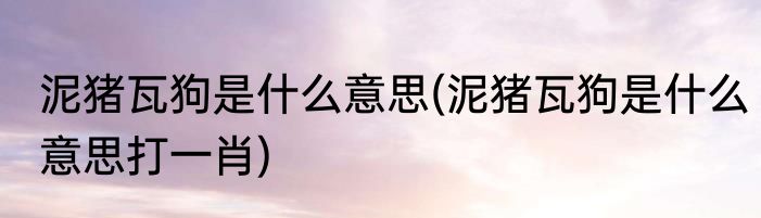 泥猪瓦狗是什么意思(泥猪瓦狗是什么意思打一肖)