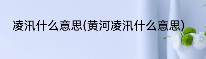 凌汛什么意思(黄河凌汛什么意思)
