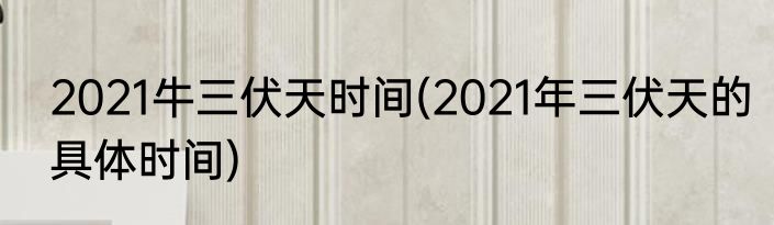 2021牛三伏天时间(2021年三伏天的具体时间)