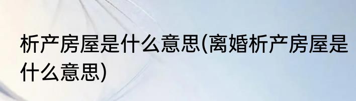 析产房屋是什么意思(离婚析产房屋是什么意思)