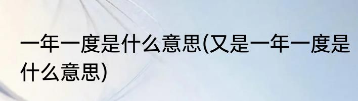 一年一度是什么意思(又是一年一度是什么意思)