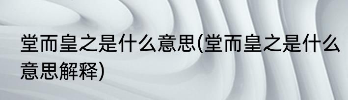 堂而皇之是什么意思(堂而皇之是什么意思解释)