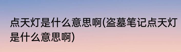 点天灯是什么意思啊(盗墓笔记点天灯是什么意思啊)