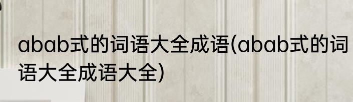 abab式的词语大全成语(abab式的词语大全成语大全)