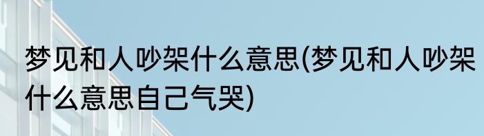 梦见和人吵架什么意思(梦见和人吵架什么意思自己气哭)