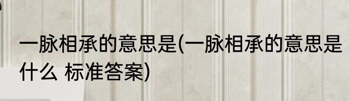 一脉相承的意思是(一脉相承的意思是什么 标准答案)