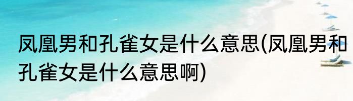 凤凰男和孔雀女是什么意思(凤凰男和孔雀女是什么意思啊)
