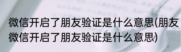 微信开启了朋友验证是什么意思(朋友微信开启了朋友验证是什么意思)