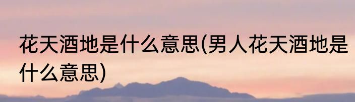 花天酒地是什么意思(男人花天酒地是什么意思)
