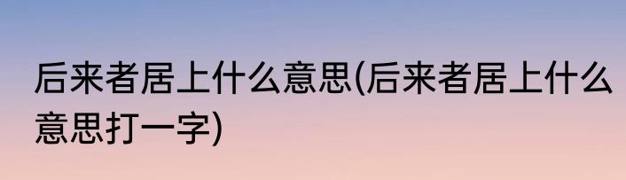 后来者居上什么意思(后来者居上什么意思打一字)