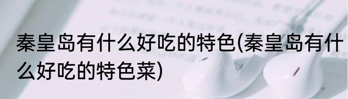 秦皇岛有什么好吃的特色(秦皇岛有什么好吃的特色菜)