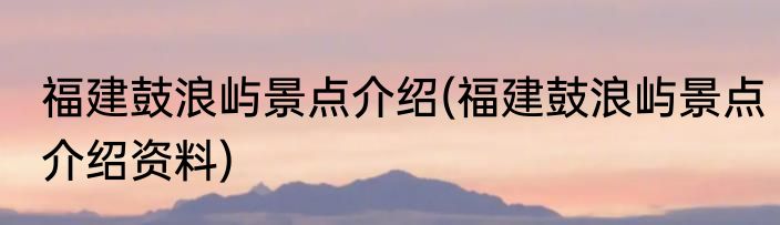 福建鼓浪屿景点介绍(福建鼓浪屿景点介绍资料)