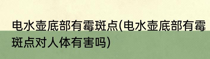 电水壶底部有霉斑点(电水壶底部有霉斑点对人体有害吗)