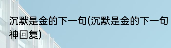 沉默是金的下一句(沉默是金的下一句神回复)