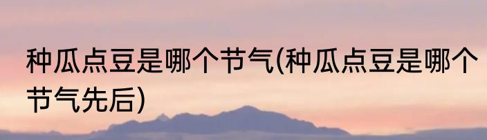 种瓜点豆是哪个节气(种瓜点豆是哪个节气先后)