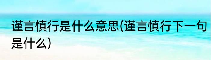 谨言慎行是什么意思(谨言慎行下一句是什么)