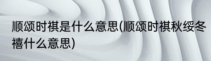 顺颂时祺是什么意思(顺颂时祺秋绥冬禧什么意思)