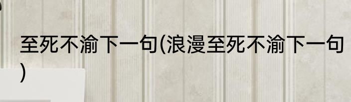 至死不渝下一句(浪漫至死不渝下一句)