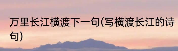万里长江横渡下一句(写横渡长江的诗句)