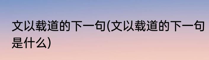 文以载道的下一句(文以载道的下一句是什么)