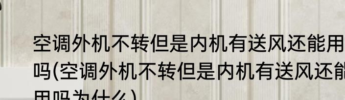 空调外机不转但是内机有送风还能用吗(空调外机不转但是内机有送风还能用吗为什么)