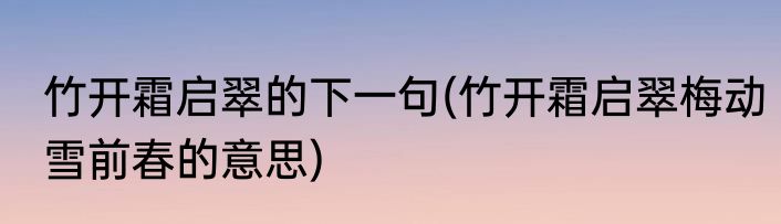 竹开霜启翠的下一句(竹开霜启翠梅动雪前春的意思)
