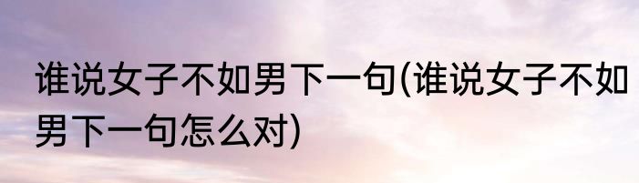 谁说女子不如男下一句(谁说女子不如男下一句怎么对)