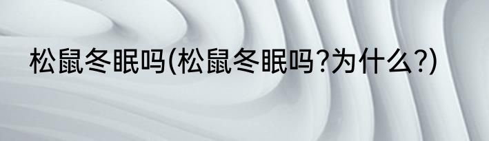 松鼠冬眠吗(松鼠冬眠吗?为什么?)