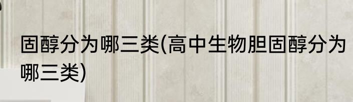 固醇分为哪三类(高中生物胆固醇分为哪三类)