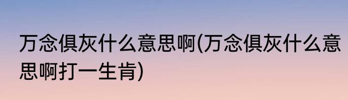 万念俱灰什么意思啊(万念俱灰什么意思啊打一生肯)