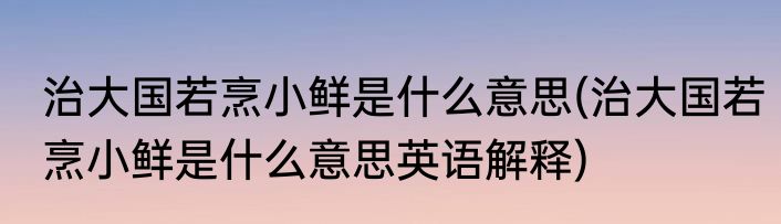 治大国若烹小鲜是什么意思(治大国若烹小鲜是什么意思英语解释)