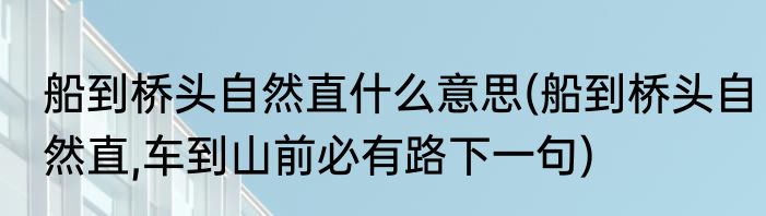 船到桥头自然直什么意思(船到桥头自然直,车到山前必有路下一句)