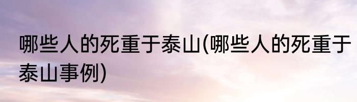 哪些人的死重于泰山(哪些人的死重于泰山事例)