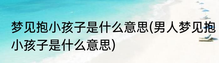 梦见抱小孩子是什么意思(男人梦见抱小孩子是什么意思)