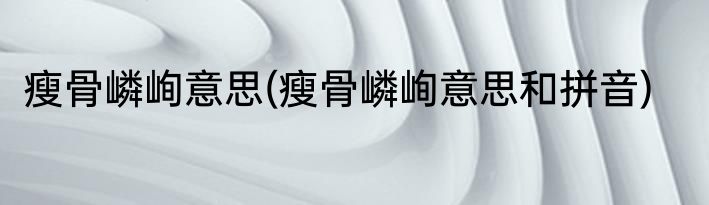 瘦骨嶙峋意思(瘦骨嶙峋意思和拼音)