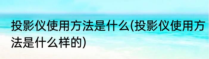 投影仪使用方法是什么(投影仪使用方法是什么样的)