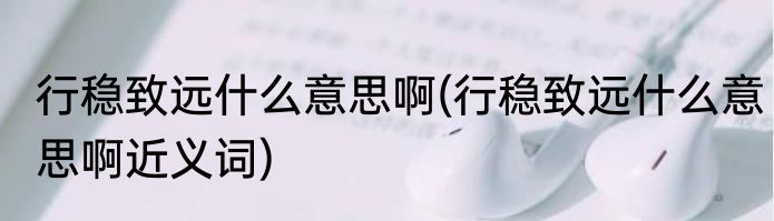 行稳致远什么意思啊(行稳致远什么意思啊近义词)