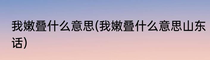我嫩叠什么意思(我嫩叠什么意思山东话)
