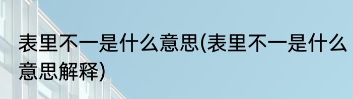 表里不一是什么意思(表里不一是什么意思解释)