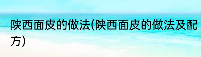 陕西面皮的做法(陕西面皮的做法及配方)