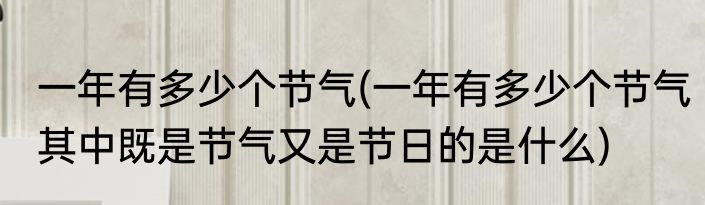 一年有多少个节气(一年有多少个节气其中既是节气又是节日的是什么)