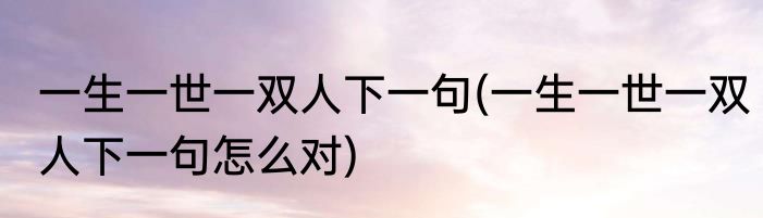 一生一世一双人下一句(一生一世一双人下一句怎么对)