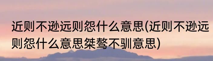 近则不逊远则怨什么意思(近则不逊远则怨什么意思桀骜不驯意思)