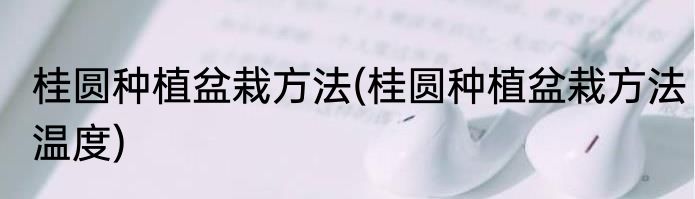 桂圆种植盆栽方法(桂圆种植盆栽方法温度)