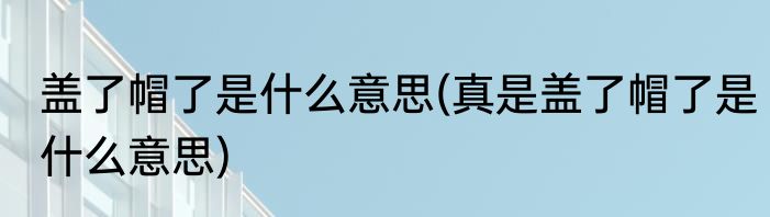 盖了帽了是什么意思(真是盖了帽了是什么意思)