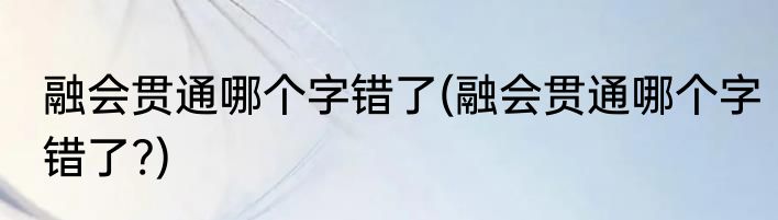 融会贯通哪个字错了(融会贯通哪个字错了?)
