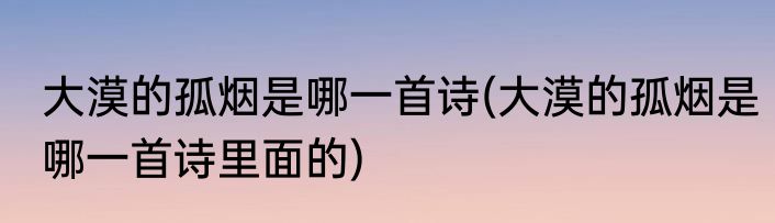 大漠的孤烟是哪一首诗(大漠的孤烟是哪一首诗里面的)